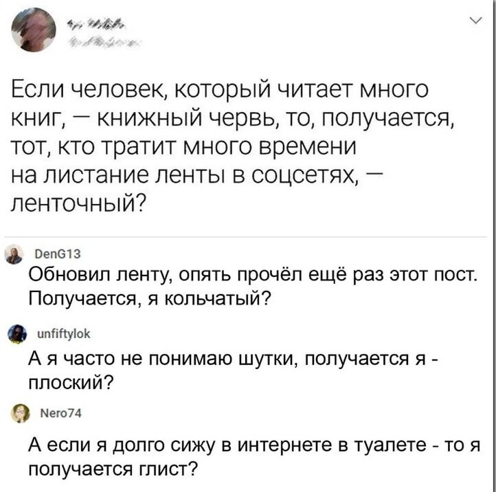 с Если человек который читает много книг книжный червь то получается тот кто тратит много времени на пистание ленты в соцсетях ленточный Обновил ленту опять прочёл ещё раз этот пост Получается кольнатый дымы А я часто не понимаю шутки получается я плоский А если я долго сижу в интернете в туалете то я получается глист