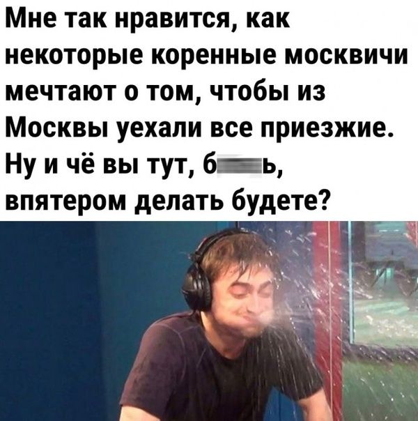 Мне так нравится как некоторые коренные москвичи мечтают о том чтобы из Москвы уехали все приезжие Ну и чё вы тут 6 ь впятером делать будете