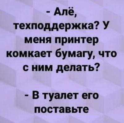 Апё техподдержка У меня принтер комкает бумагу что с ним делать В туалет его поставьте