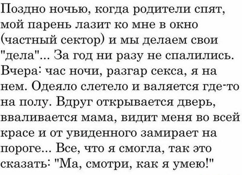 Поздно ночью когда родители спят мой парень лазит ко мне в окно частный сектор И мы делаем свои дела За год ни разу не спалились Вчера час ночи разгар секса 51 на нем Одеяло слетело И валяется гдето на полу ВдрУг открывается дверь вваливается мама видит меня во всей красе и от увиденного замирает на пороге Все что я смогла так это сказать1 Ма смотри как я умею