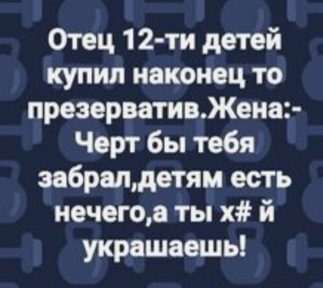 Отец 1 2 ти детей купил наконец то презервативЖена Черт бы тебя забралдетям есть нечегоа ты х й укрешаешь