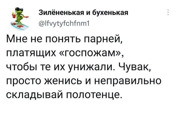 Зилёиеиькая и бухенькая иуутугспттт Мне не понять парней ПЛЭТЯЩИХ ГОСПОЖЗМ чтобы те их унижали Чувак просто женись и неправильно скпадывай полотенце