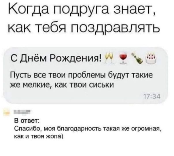 Когда подруга знает как тебя поздравлять С Днём Рождения Пусгь все твои проблемы будут такие же МЕЛКИЕ как ТВОИ СИСЬКИ В ответ Спасибо моя бпатдариость такая же огромная как и юя жопа