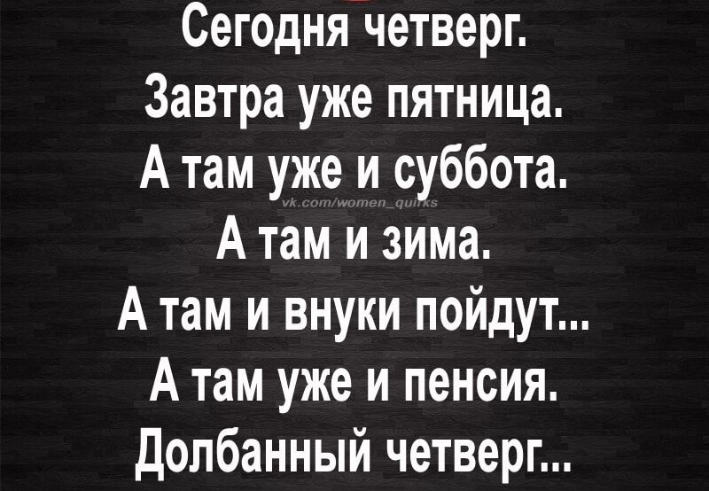 Сегодня четверг Завтра уже пятница А там уже и суббота А там и зима А там и внуки пойдут А там уже и пенсия Долбанный четверг