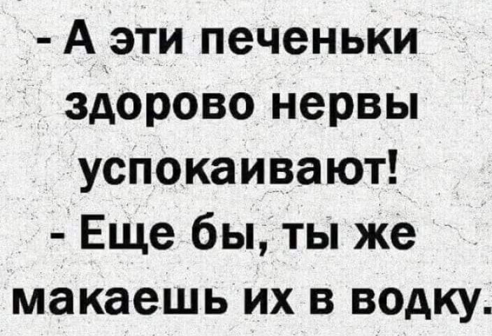 А эти печеньки здорово нервы успокаивают Еще бы ты же макаешь их в водку