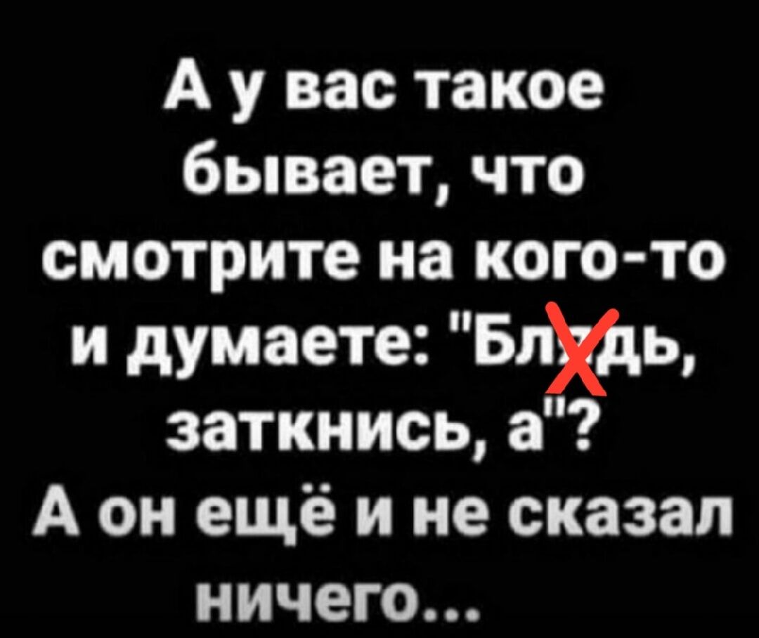 А у вас такое бывает что смотрите на кого то и думаете БПИ заткнись а А он ещё и не сказал ничего