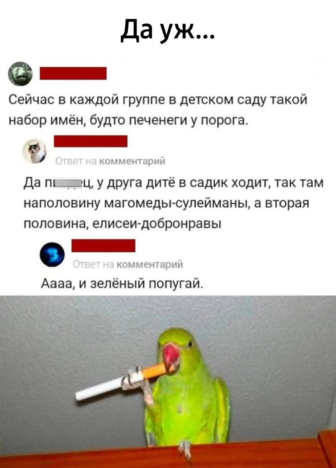 Да уж 0 Сейчас в каждой группе в детском саду такой набор имён будто печенеги у порога _ Да ппдц у друга дитё в садик ходит так там НЭПОЛОВИНУ магомедысупейманы а вторая половина еписеи добронравы 0_ Аааа и зелёный попугай