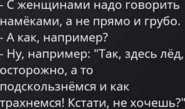 С женщинами надо говорить намёками а не прямо и грубо А как например Ну например Так здесь лёд осторожно а то подскользнёмся и как трахнемся Кстати не хочешь
