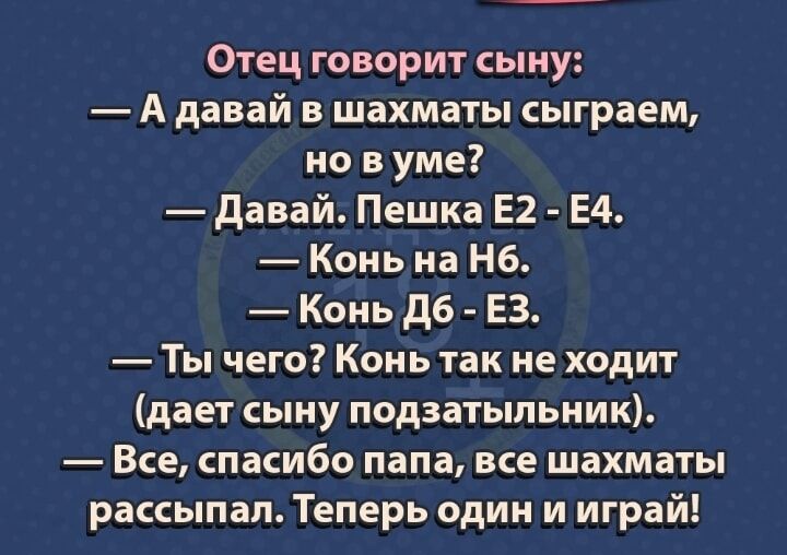 Отец говорит сыну А давай в шахматы сыграем но в уме давай Пешка Е2 Е4 Конь на Нб Конь дб ЕЗ Ты чего Конь так не ходит дает сыну подзатыпьиик Все спасибо папа все шахматы рассыпая Теперь один и играй