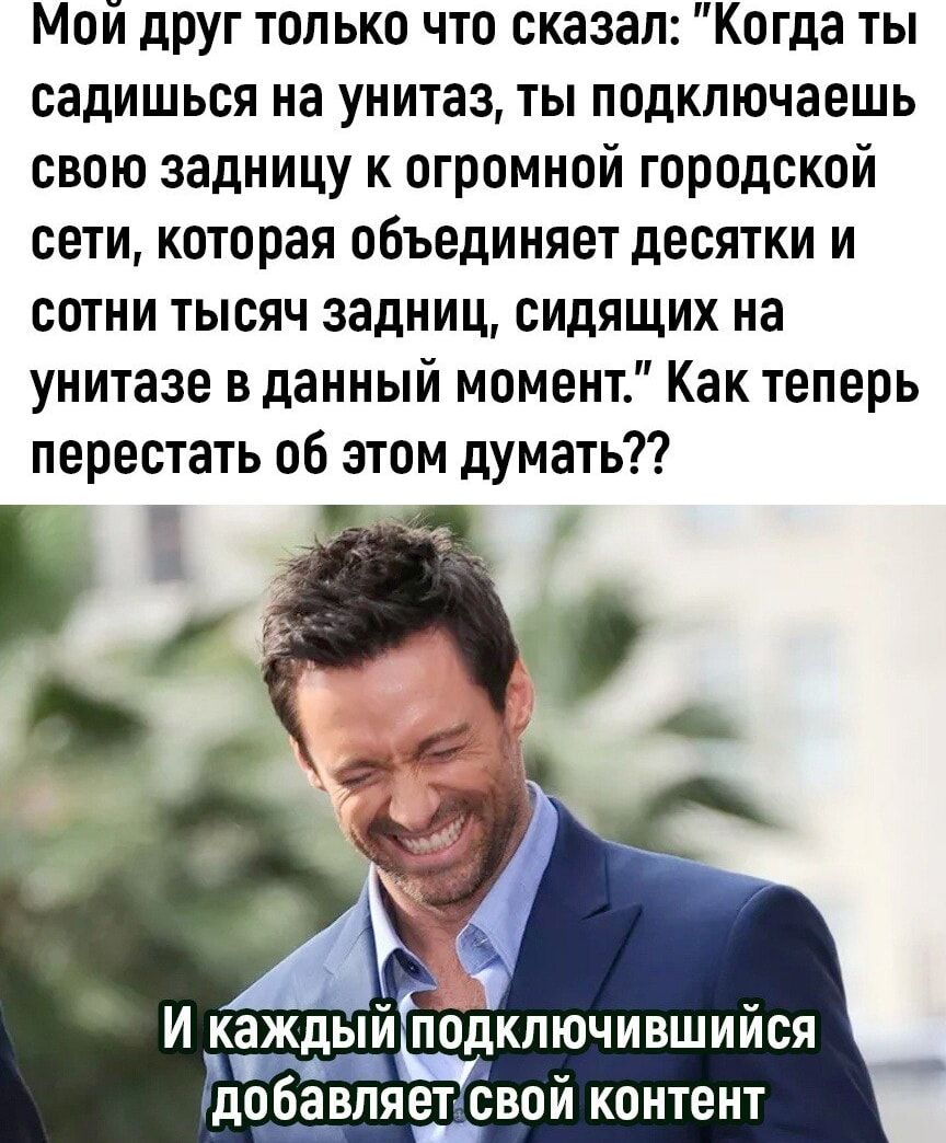 Мой друг только что сказал Когда ты садишься на унитаз ты подключаешь свою задницу к огромной городской сети которая объединяет десятки и сотни тысяч задниц сидящих на унитазе в данный момент Как теперь перестать об этом думать Ииеждпйщдкпючившийся добавляет свой контент