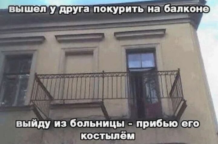 вышел у друга пцкурить на балконе выйду из больницы прибью его костыпём