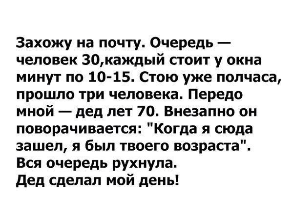 Захожу на почту Очередь человек 30каждый стоит у окна минут по 10 15 Стою уже полчаса прошло три человека Передо мной дед лет 70 Внезапно он поворачивается Когда я сюда зашел я был твоего возраста Вся очередь рухнула дед сделал мой день
