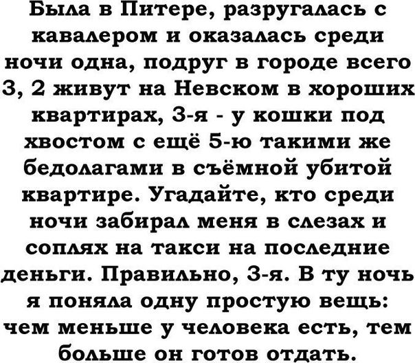 Была в Питере разругались кавалером и оказалась среди ночи одна подруг в городе всего 3 2 живут на Невском в хороших квартирах 8 я у кошки под хвостом с ещё Б ю такими же бедамиами в съёмной убитой квартире Угадайте кто среди ночи забирал меня в июня и со на такси на посдедние деньги Правшхьно 3 я В ту ночь я пеням одну простую вещь чем меньше у чедовека есть тем бодьше он готов отдать