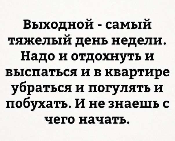 Выходной самый тяжелый день недели Надо и отдохнуть и выспаться и в квартире убраться и погулять и побухать И не знаешь с чего начать