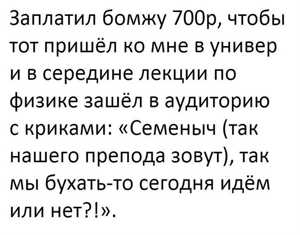 Заплатил бомжу 700р чтобы тот пришёл ко мне в универ и в середине лекции по физике зашёл в аудиторию с криками Семеныч так нашего препода зовут так мы бухатьто сегодня идём или нет