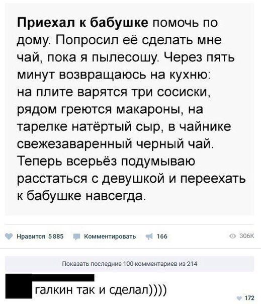 Приехал к бабушке помочь по дому Попросил её сделать мне чай пока я пыпесошу Через пять минут возвращаюсь на кухню на плите варятся три сосиски рядом греются макароны на тарелке натёртый сыр в чайнике свежезаваренный черный чай Теперь всерьёз подумываю расстаться с девушкой и переехать к бабушке навсегда ад 5 Мммм по тел иммен ариы гапкин так и сделал