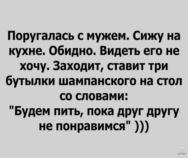 Поругалась с мужем Сижу на кухне Обидно Видеть его не хочу Заходит ставит три бутылки шампанского на стол со словами Будем пить пока друг другу не понравимся
