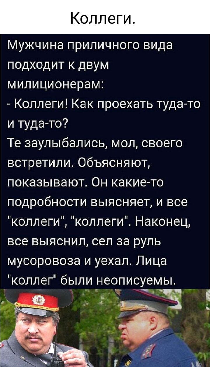 Коллеги Мужчина приличного вида подходит к двум милиционерам Коллеги Как проехать туда то и туда то Те заулыбались мол своего встретили Объясняют показывают Он какие то подробности выясняет и все коллеги коллеги Наконец все выяснил сел за руль мусоровоза и уехал Лица коллег были неописуемы
