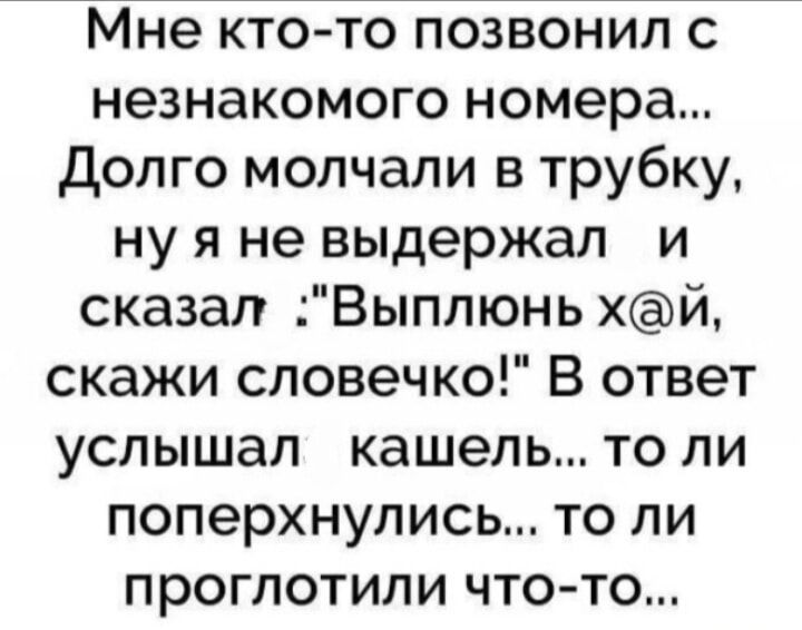 Мне кто то позвонил с незнакомого номера долго молчали в трубку ну я не выдержал и сказал Выплюнь хй скажи словечко В ответ услышал кашель то ли поперхнулись то ли проглотили что то