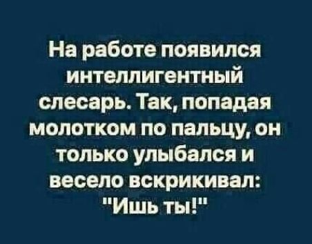 На работе появился интеллигентный слесарь Так попадая молотком по пальцу он только улыбался и весело вскрикивая Ишь ты
