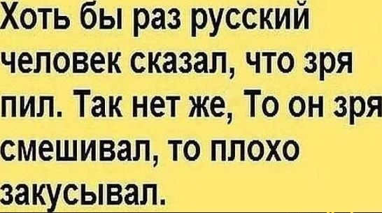 Хоть бы раз русский человек сказал что зря пил Так нет же То он зря смешивал то плохо зашсывап __