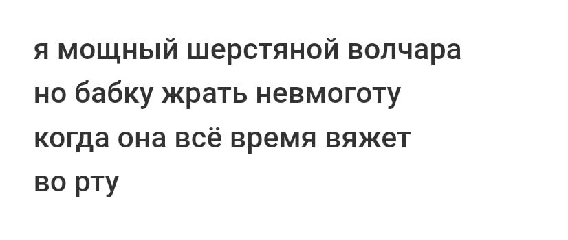 я мощный шерстяной волчара но бабку жрать невмоготу когда она всё время вяжет ве рту