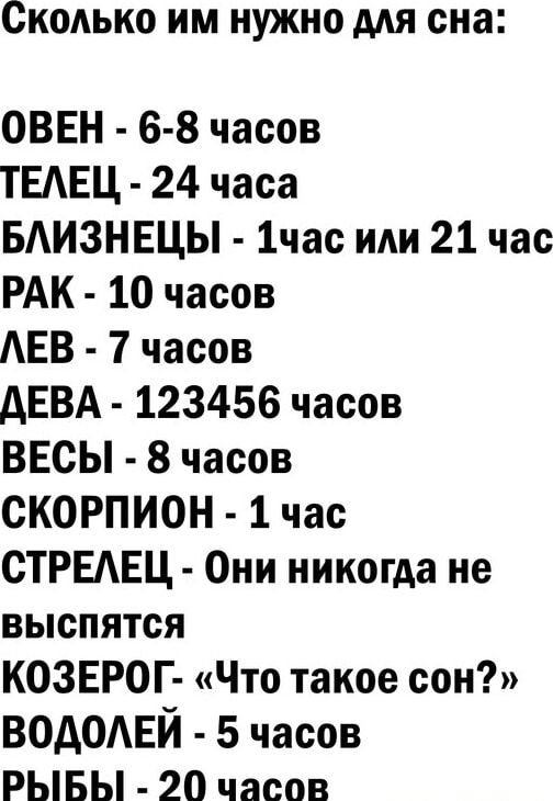 СКОЛЬКО ИМ НУЖНО МЯ сна ОВЕН 6 8 часов ТЕАЕЦ 24 часа БАИЗНЕЦЫ 1час или 21 час РАК 10 часов АЕВ 7 часов дЕВА 123456 часов ВЕСЫ 8 часов СКОРПИОН 1 час СТРЕАЕЦ Они никогда не выспятся КОЗЕРОГ Что такое сон водомгй 5 часов РЫБЫ 20 часов