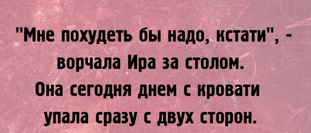 Мне похудеть бы надо кстати ворчала Ира за столом Она егпдия днем с кровати упала сразу с двух сторон