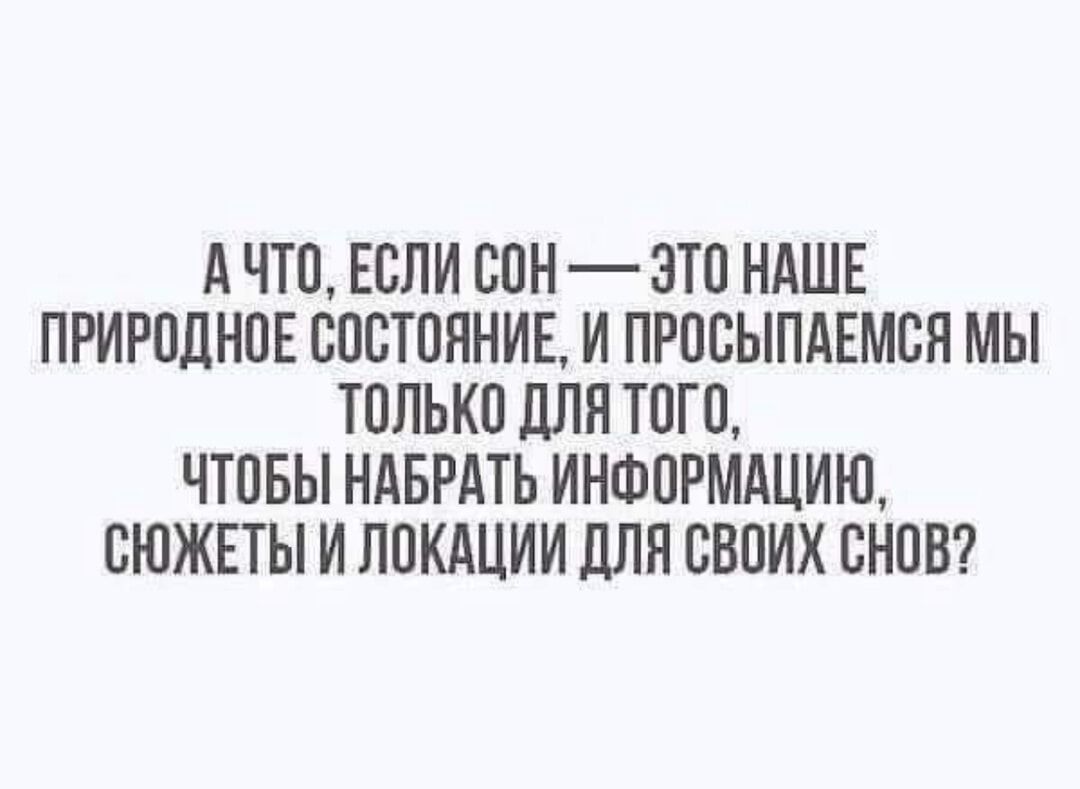 А ЧТО ЕСЛИ СОН 3ТО НАШЕ ПРИРОДНОЕ СОСТОЯНИЕ И ПРОСЫПАЕМСЯ МЫ ТОЛЬКО ПЛН ТОГО ЧТОБЫ НАБРАТЬ ИНФОРМАЦИЮ СЮЖЕТЫ И ЛОКАЦИИ ПЛН СВОИХ СНОВ
