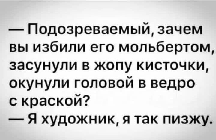 Подозреваемый зачем вы избили его мопьбертом засунули в жопу кисточки окунули головой в ведро с краской Я художник я так пизжу