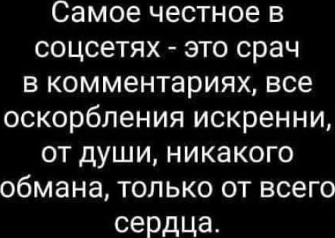 Самое честное в соцсетях это срач в комментариях все оскорбления искренни от души никакого обмана только от всего сердца