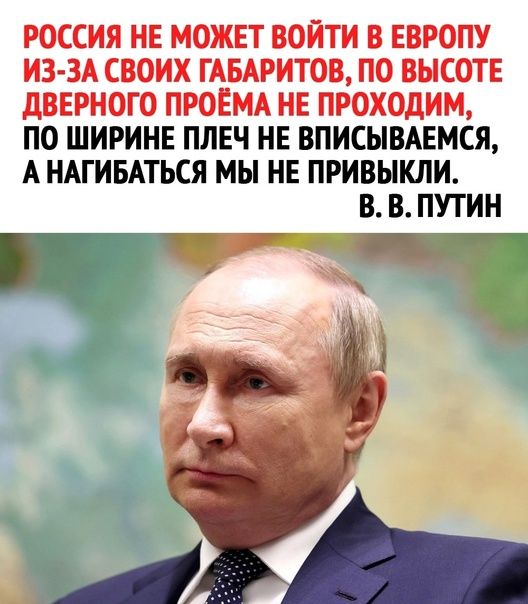 РОССИЯ НЕ МОЖЕТ ВОЙТИ В ЕВРОПУ ИЗ ЗА СВОИХ ГАБАРИТОВ ПО ВЫСОТЕ дВЕРНОГО ПРОЕМА НЕ ПРОХОДИМ ПО ШИРИНЕ ПЛЕЧ НЕ ВПИСЫВАЕМСЯ А НАГИБАТЬСЯ МЫ НЕ ПРИВЫКЛИ В В ПУТИН г 1 _