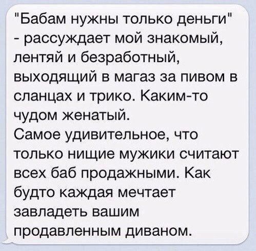 Бабам нужны только деньги рассуждает мой знакомый пентяй и безработный выходящий в магаз за пивом в сланцах и трико Каким то чудом женатый Самое удивительное что только нищие мужики считают всех баб продажными Как будто каждая мечтает завладеть вашим продавпенным диваном