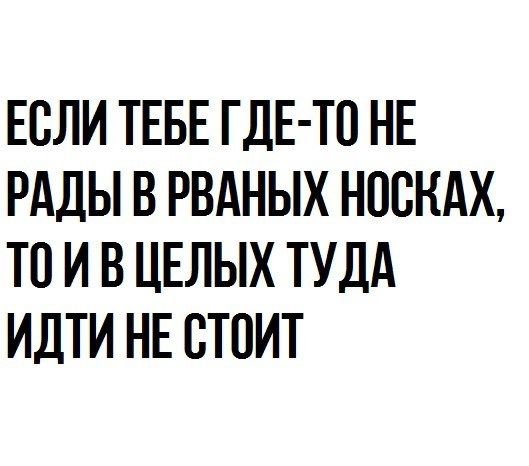 ЕСЛИ ТЕБЕ ГДЕ ТО НЕ РАДЫ В РВАНЫХ НОСКАХ ТП И В ЦЕЛЫХ ТУДА ИДТИ НЕ СТОИТ