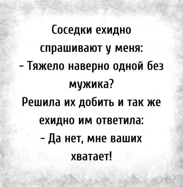 Соседки ехидно спрашивают у меня Тяжело наверно одной без мужика Решила их добить и так же ехидно им ответила да нет мне ваших хватает