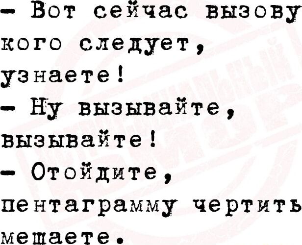 Вот сейчас вызову кого следует узнаете ну вызывайте вызывайте Отойдите пентаграмму чертить мешаете