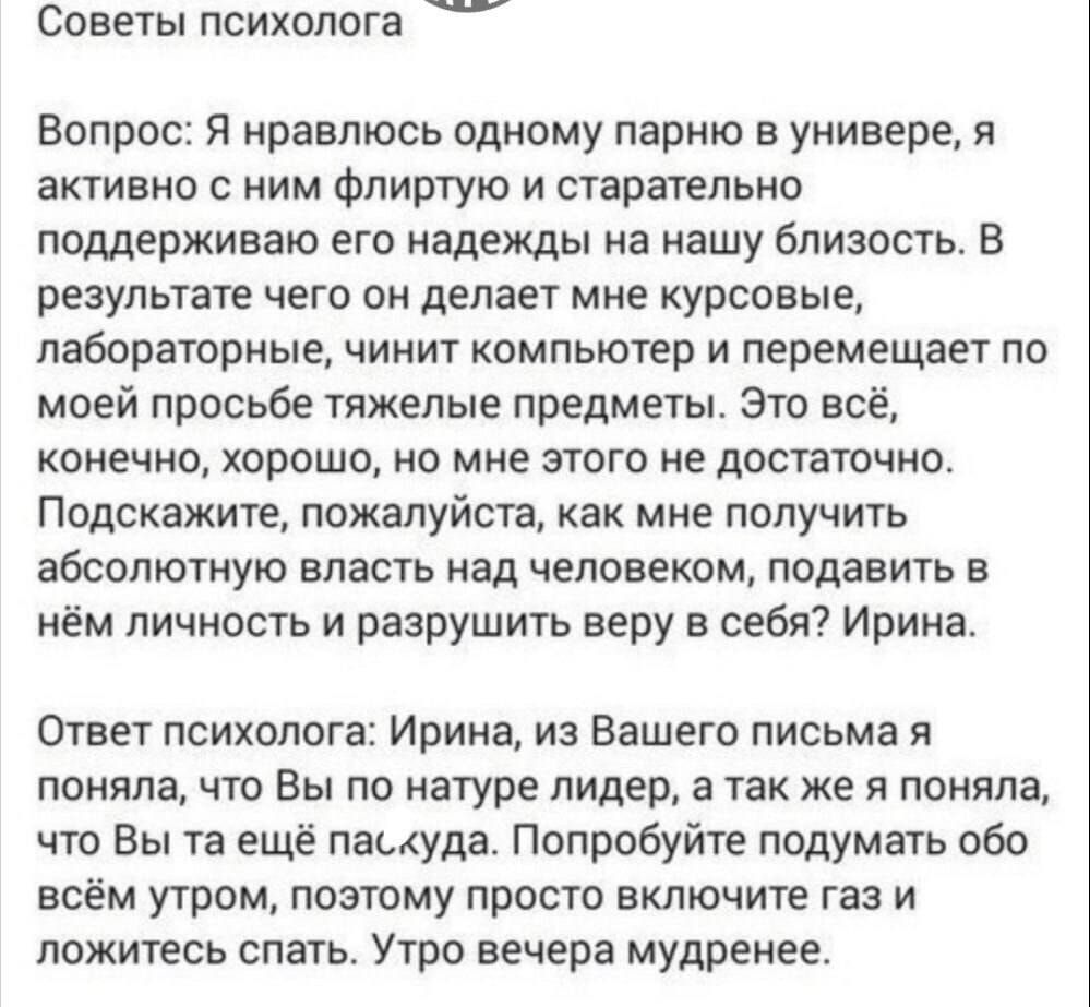 Советы психолога Вопрос я нравлюсь одному парню в универе я активно с ним флиртую и старательно поддерживаю его надежды на нашу Близость в результате чего он делает мие курсовые лабораторные чинит компьютер и перемещает по моей просьбе тяжелые предметы Это всё конечно хорошо но мне этого не достаточно Подскажите пожалуйста как мне получить абсолютную власть над человеком подавить в нём личность и 