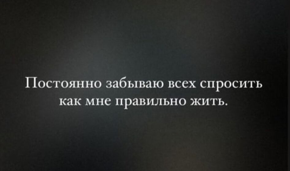 Постоянно забываю всех спросить как мне правильно жить