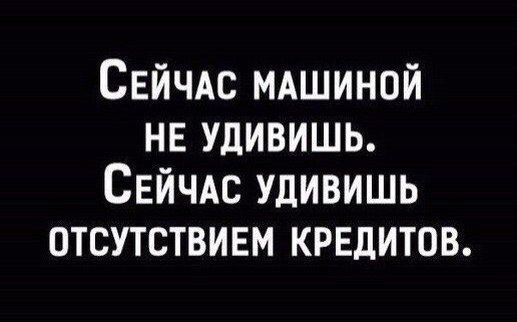 СЕЙЧАС мдшиной не удивишь Сейчдс удивишь отсутствием кредитов