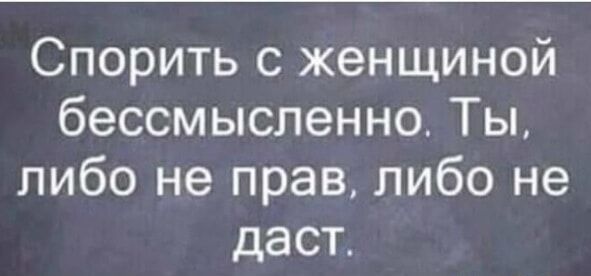 Спорить с женщиной бессмысленно Ты либо не прав либо не даст