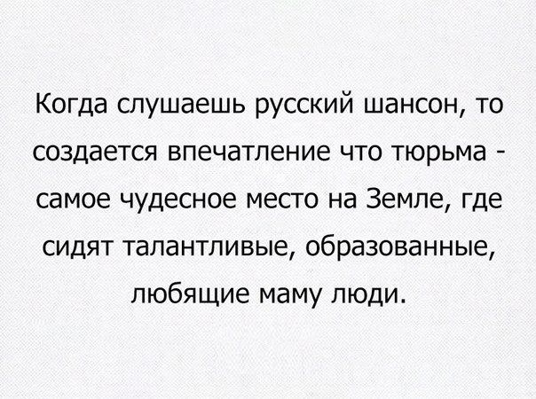 Когда слушаешь русский шансон то создается впечатление что тюрьма самое чудесное месго на Земле где сидят талантливые образованные любящие маму лЮди