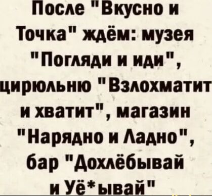 После Вкусно и Точка ждём музея Погляди и иди цирюльню Вздохиатит и хватит магазин Нарядно и Аадио бар Аохдёбывай и Уёывай __