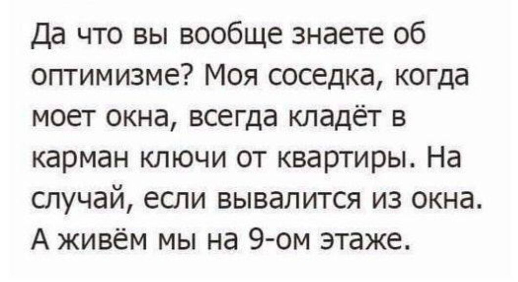 Да что вы вообще знаете об оптимизме Моя соседка когда моет окна всегда кладёт в карман ключи от квартиры На Случай ЕСЛИ БЫВдЛИТСЯ ИЗ окна А живём мы на 9 ом этаже