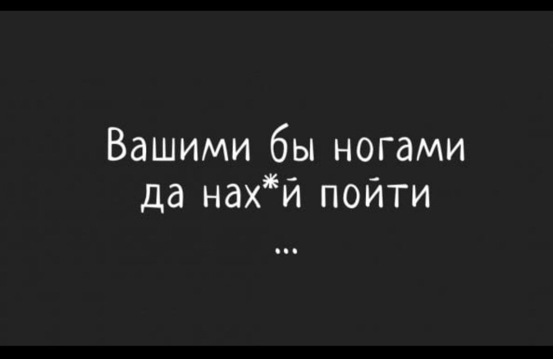 Вашими бы ногами да нахй пойти