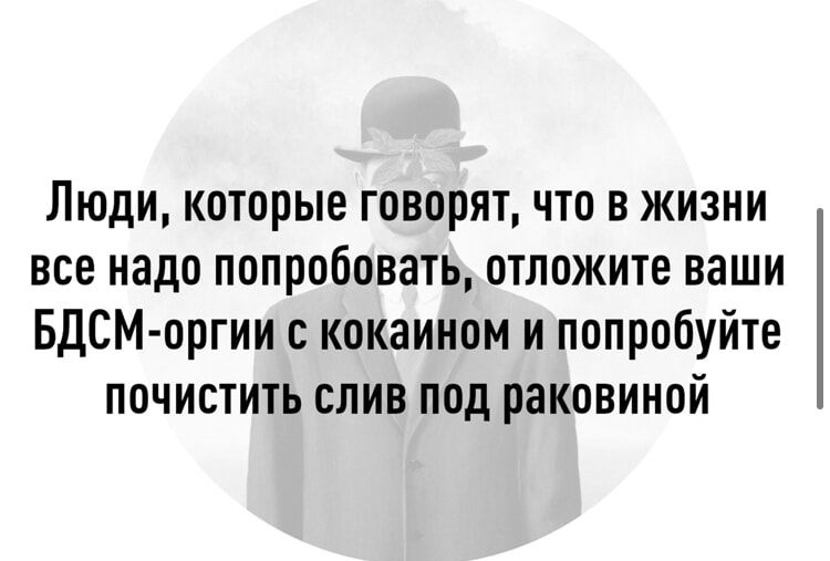 Люди которые говорят что в жизни все надо попробовать отложите ваши БДСМ оргии с кокаином и попробуйте почистить слив под раковиной