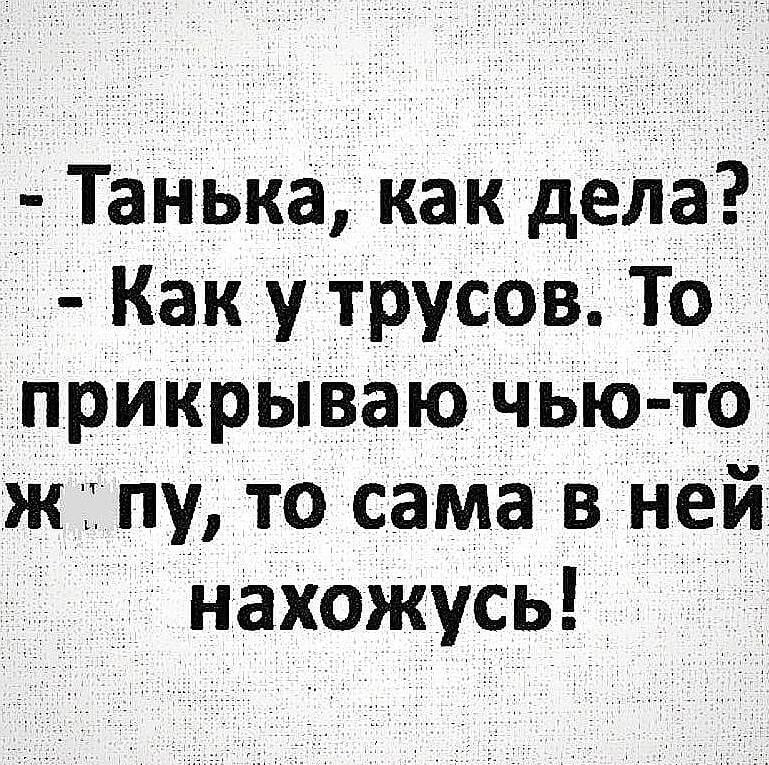 Танька как дела Как у трусов То прикрываю чью то ж пу то сама в ней нахожусь