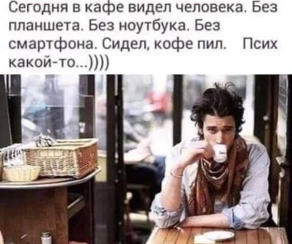 Сегодня в кафе видел человека Без планшета Без ноутбука Без смартфона Сидел кофе пип Псих какой то Ы