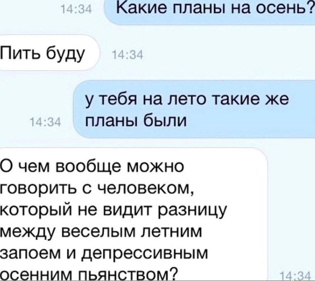 Какие планы на осень Пить буду у тебя на лето такие же планы были 0 чем вообще можно говорить с человеком который не видит разницу между веселым летним запоем и депрессивным