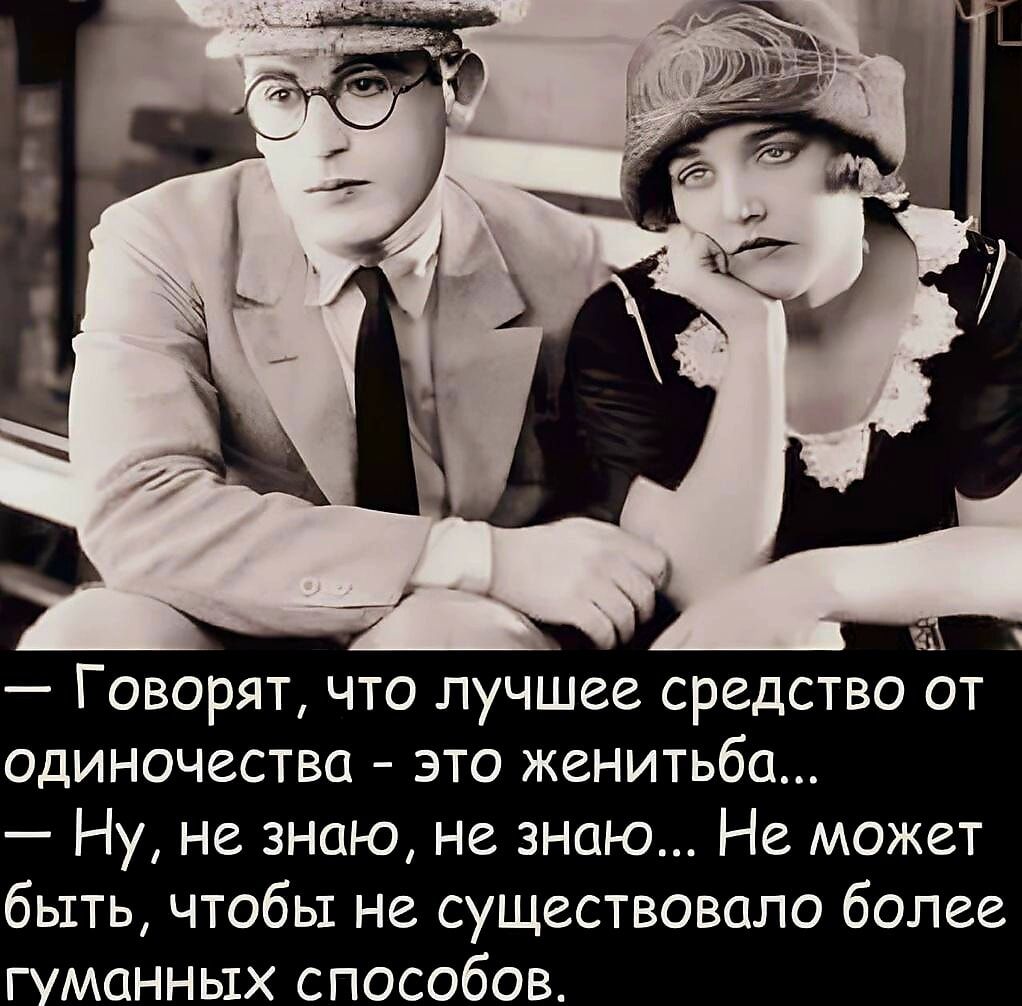 Говорят что лучшее средство от одиночества это женитьба Ну не знаю не знаю Не может быть чтобы не существовало более ГУманньтх способове т