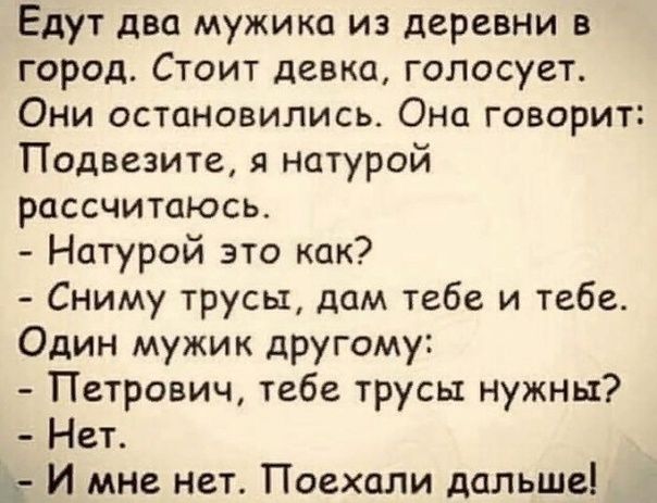 Едут двп мужика из деревни в город Стоит девка голосует Они остановились Она говорит Подвезите я натурой рассчитаюсь Натурой это как Сниму трусы дам тебе и тебе Один мужик другому Петрович тебе трусы нужны Нет И мне нет Поехали дальше